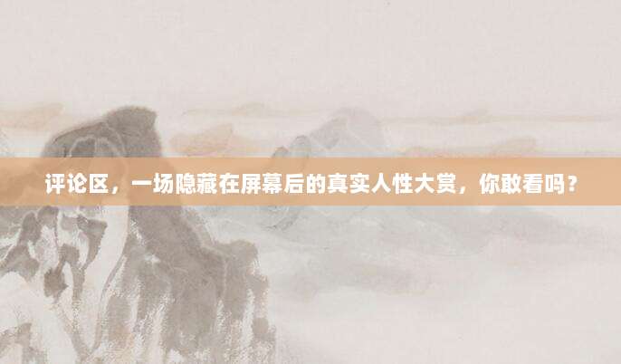 评论区,一场隐藏在屏幕后的真实人性大赏,你敢看吗?