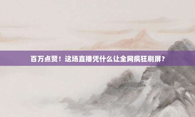 百万点赞!这场直播凭什么让全网疯狂刷屏?