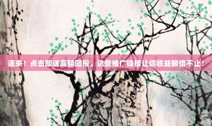 速来!点击即送高额回报,这些推广链接让你收益翻倍不止!