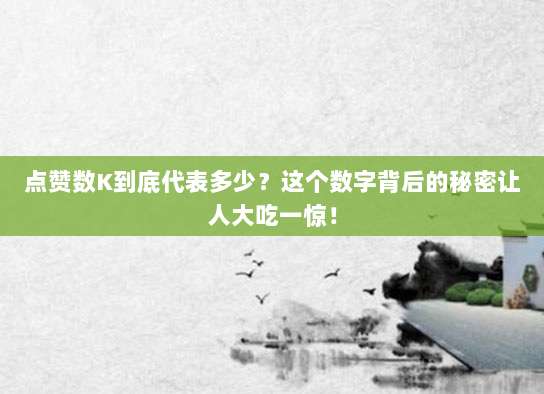 点赞数K到底代表多少?这个数字背后的秘密让人大吃一惊!
