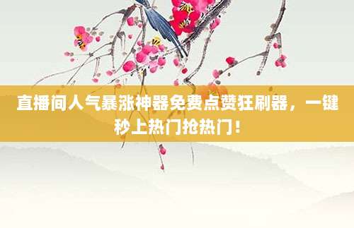 直播间人气暴涨神器免费点赞狂刷器,一键秒上热门抢热门!