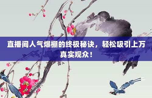 直播间人气爆棚的终极秘诀,轻松吸引上万真实观众!