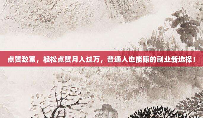 点赞致富,轻松点赞月入过万,普通人也能赚的副业新选择!