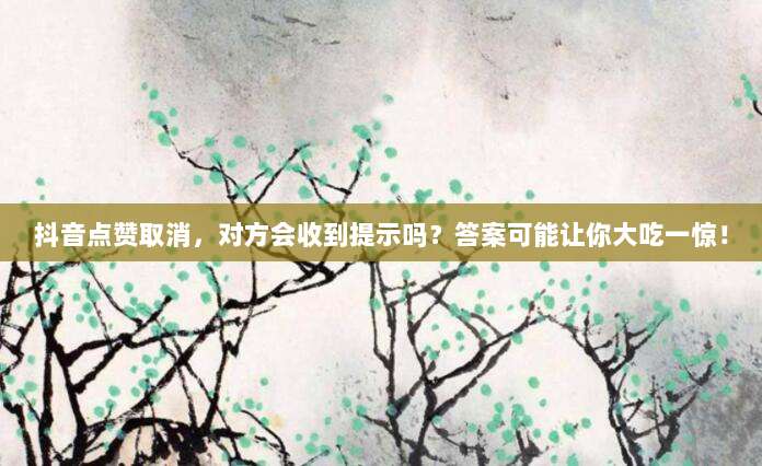 抖音点赞取消，对方会收到提示吗？答案可能让你大吃一惊！