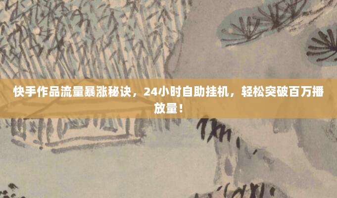 快手作品流量暴涨秘诀,24小时自助挂机,轻松突破百万播放量!