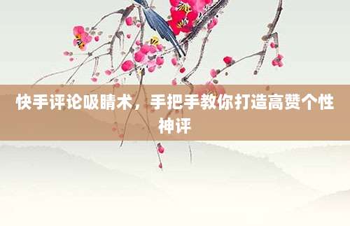 快手评论吸睛术，手把手教你打造高赞个性神评