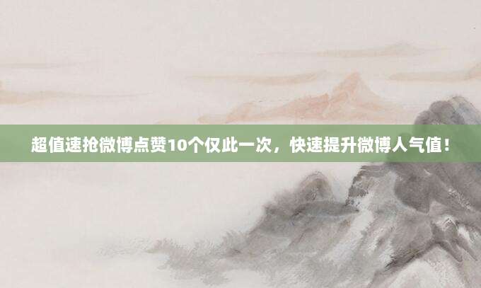 超值速抢微博点赞10个仅此一次，快速提升微博人气值！