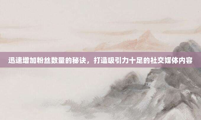 迅速增加粉丝数量的秘诀，打造吸引力十足的社交媒体内容