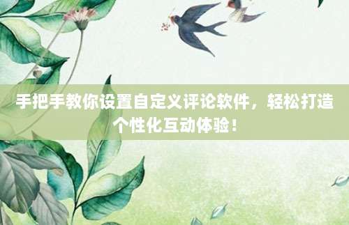 手把手教你设置自定义评论软件,轻松打造个性化互动体验!