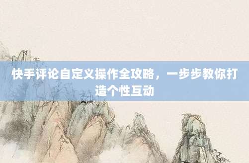 快手评论自定义操作全攻略,一步步教你打造个性互动
