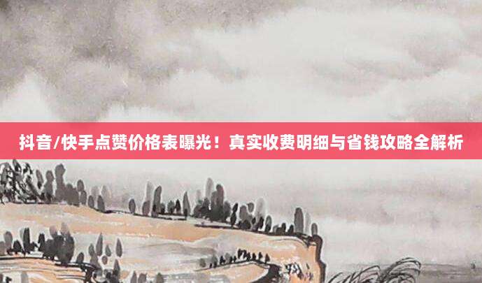 抖音/快手点赞价格表曝光!真实收费明细与省钱攻略全解析