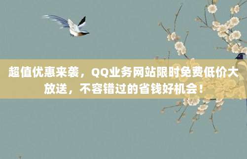 超值优惠来袭，QQ业务网站限时免费低价大放送，不容错过的省钱好机会！