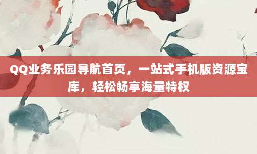 QQ业务乐园导航首页，一站式手机版资源宝库，轻松畅享海量特权
