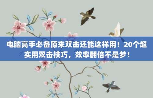 电脑高手必备原来双击还能这样用！20个超实用双击技巧，效率翻倍不是梦！