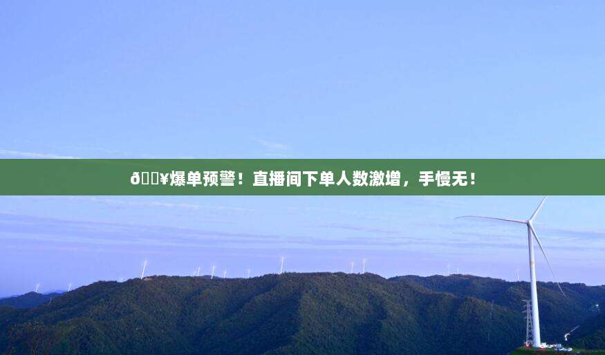 ?爆单预警!直播间下单人数激增,手慢无!