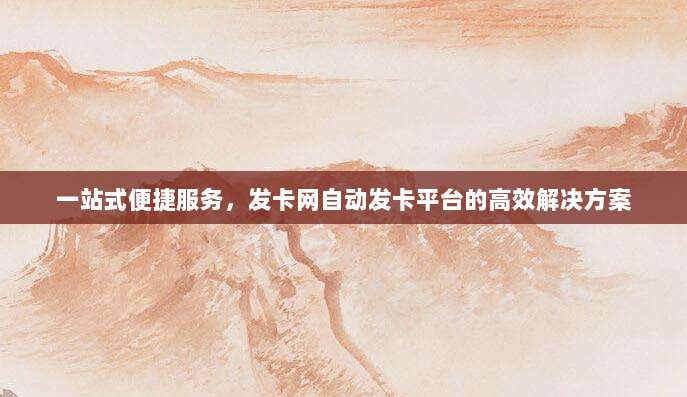 一站式便捷服务,发卡网自动发卡平台的高效解决方案