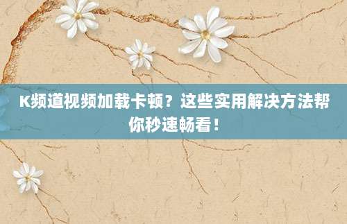 K频道视频加载卡顿？这些实用解决方法帮你秒速畅看！