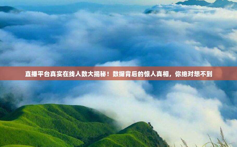 直播平台真实在线人数大揭秘！数据背后的惊人真相，你绝对想不到