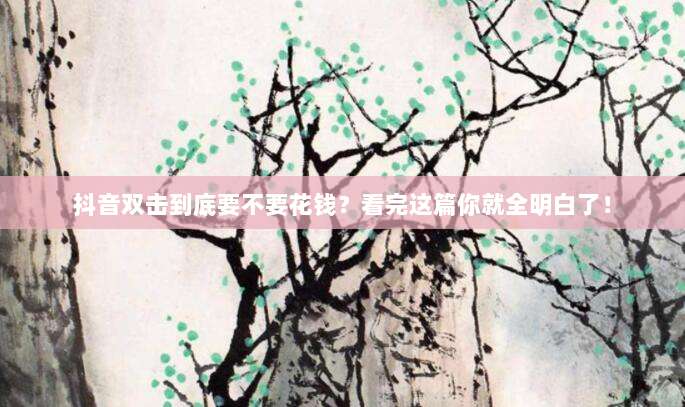 抖音双击到底要不要花钱？看完这篇你就全明白了！