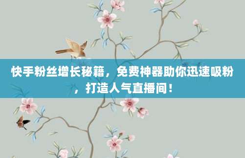 快手粉丝增长秘籍，免费神器助你迅速吸粉，打造人气直播间！