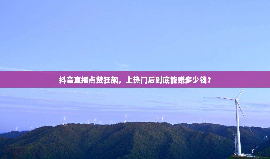 抖音直播点赞狂飙，上热门后到底能赚多少钱？