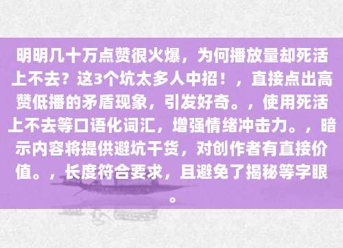 明明几十万点赞很火爆，为何播放量却死活上不去？这3个坑太多人中招！，直接点出高赞低播的矛盾现象，引发好奇。，使用死活上不去等口语化词汇，增强情绪冲击力。，暗示内容将提供避坑干货，对创作者有直接价值。，长度符合要求，且避免了揭秘等字眼。