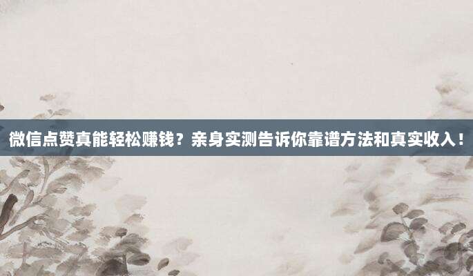 微信点赞真能轻松赚钱？亲身实测告诉你靠谱方法和真实收入！