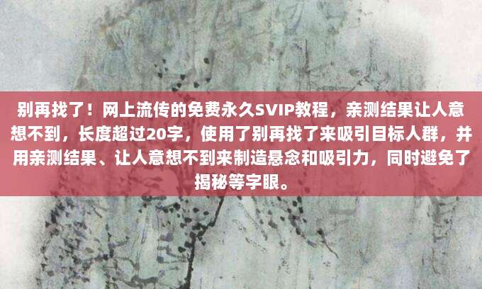 别再找了！网上流传的免费永久SVIP教程，亲测结果让人意想不到，长度超过20字，使用了别再找了来吸引目标人群，并用亲测结果、让人意想不到来制造悬念和吸引力，同时避免了揭秘等字眼。