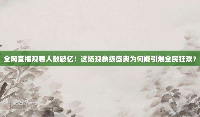 全网直播观看人数破亿!这场现象级盛典为何能引爆全民狂欢?