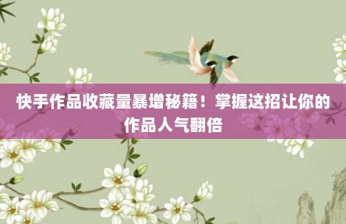快手作品收藏量暴增秘籍!掌握这招让你的作品人气翻倍
