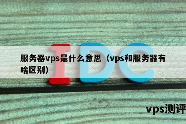 服务器vps是什么意思（vps和服务器有啥区别）